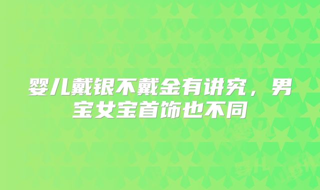 婴儿戴银不戴金有讲究，男宝女宝首饰也不同