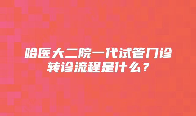 哈医大二院一代试管门诊转诊流程是什么？