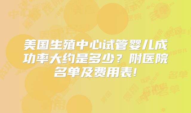 美国生殖中心试管婴儿成功率大约是多少?附医院名单及费用表!