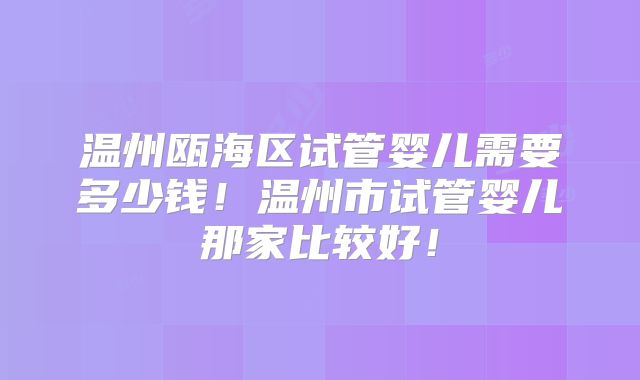 温州瓯海区试管婴儿需要多少钱！温州市试管婴儿那家比较好！