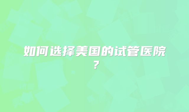 如何选择美国的试管医院？