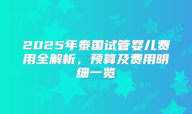 2025年泰国试管婴儿费用全解析，预算及费用明细一览