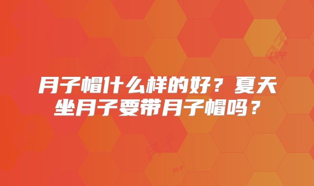 月子帽什么样的好?夏天坐月子要带月子帽吗?