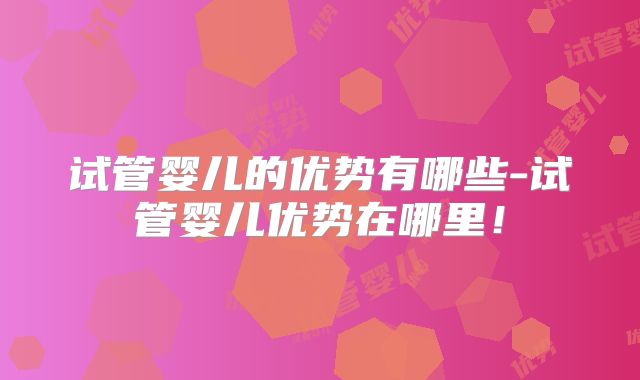 试管婴儿的优势有哪些-试管婴儿优势在哪里!