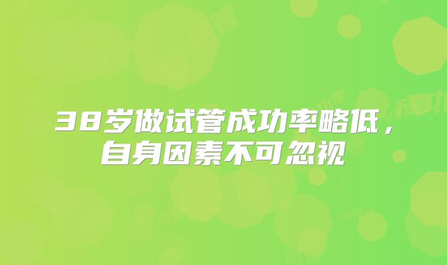 38岁做试管成功率略低，自身因素不可忽视