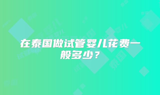 在泰国做试管婴儿花费一般多少?
