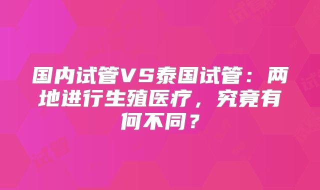 国内试管VS泰国试管：两地进行生殖医疗，究竟有何不同？