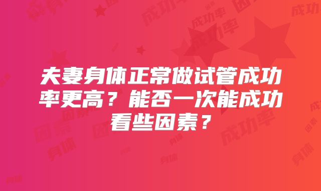 夫妻身体正常做试管成功率更高?能否一次能成功看些因素?