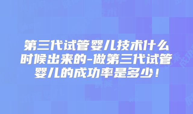 第三代试管婴儿技术什么时候出来的-做第三代试管婴儿的成功率是多少!