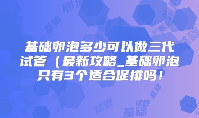 基础卵泡多少可以做三代试管(最新攻略_基础卵泡只有3个适合促排吗!