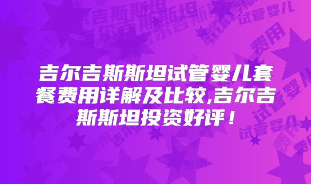 吉尔吉斯斯坦试管婴儿套餐费用详解及比较,吉尔吉斯斯坦投资好评！