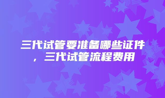三代试管要准备哪些证件，三代试管流程费用