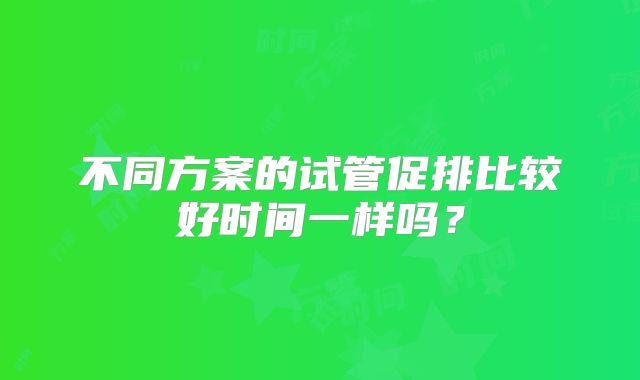 不同方案的试管促排比较好时间一样吗？
