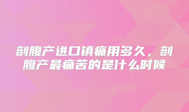 剖腹产进口镇痛用多久,剖腹产最痛苦的是什么时候