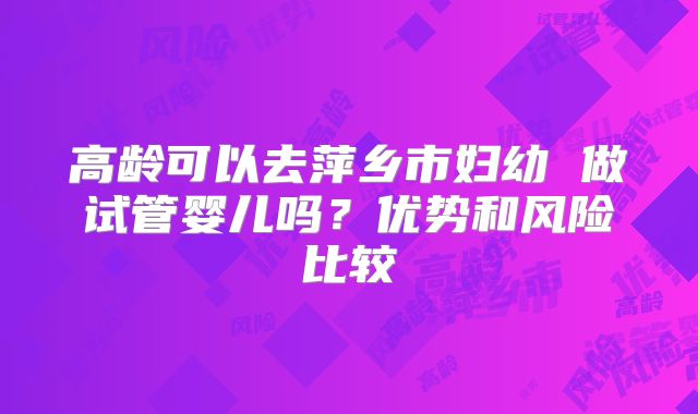 高龄可以去萍乡市妇幼 做试管婴儿吗?优势和风险比较