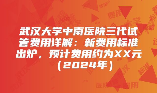 武汉大学中南医院三代试管费用详解：新费用标准出炉，预计费用约为XX元（2024年）