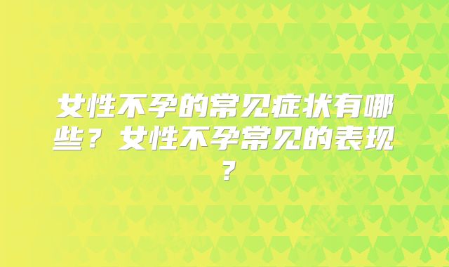 女性不孕的常见症状有哪些？女性不孕常见的表现？