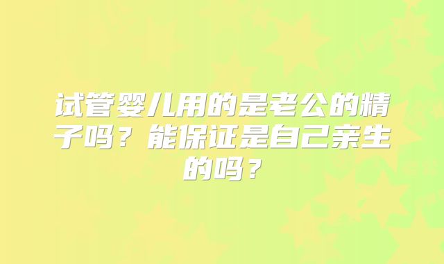 试管婴儿用的是老公的精子吗？能保证是自己亲生的吗？