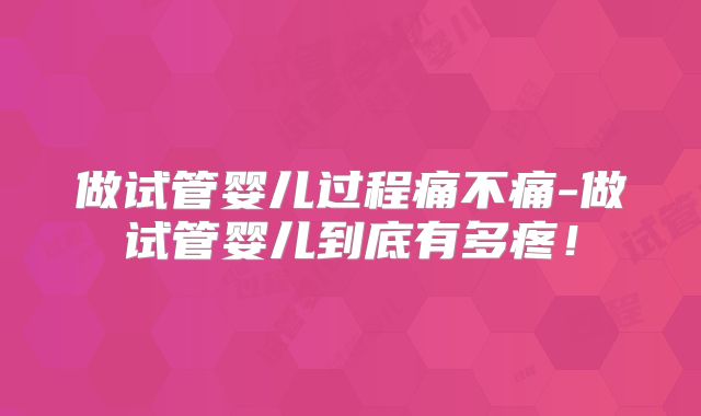 做试管婴儿过程痛不痛-做试管婴儿到底有多疼!