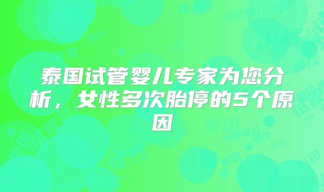 泰国试管婴儿专家为您分析，女性多次胎停的5个原因