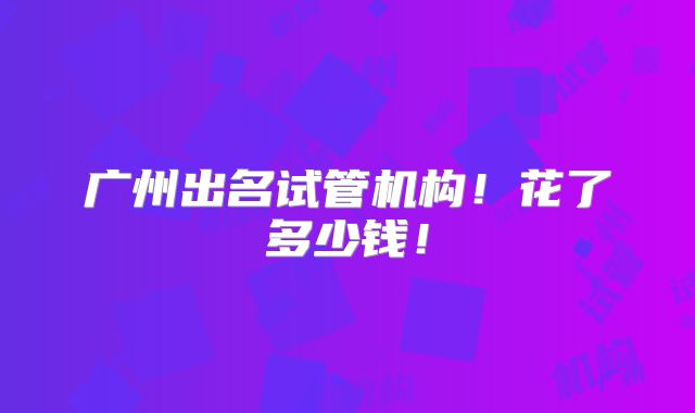 广州出名试管机构!花了多少钱!