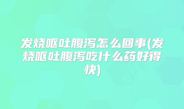 发烧呕吐腹泻怎么回事(发烧呕吐腹泻吃什么药好得快)
