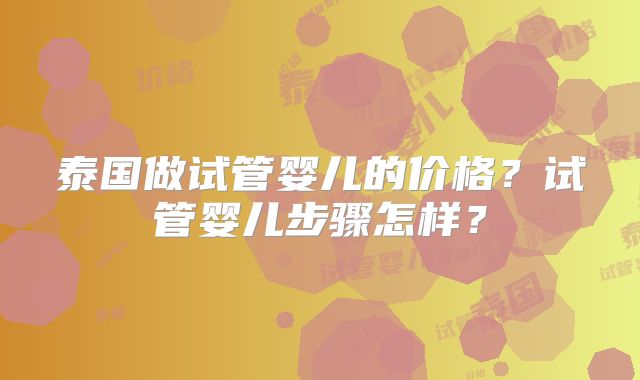 泰国做试管婴儿的价格？试管婴儿步骤怎样？