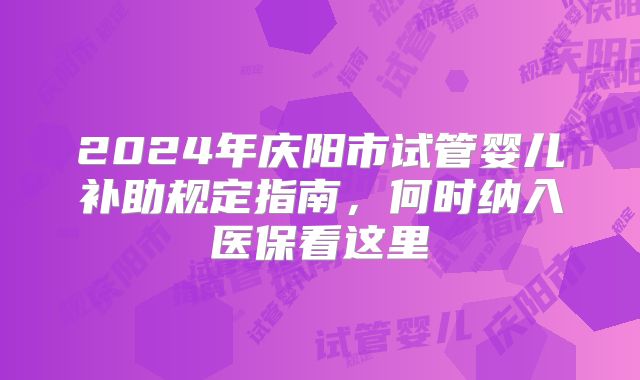 2024年庆阳市试管婴儿补助规定指南，何时纳入医保看这里