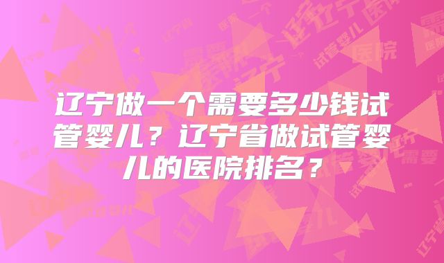 辽宁做一个需要多少钱试管婴儿？辽宁省做试管婴儿的医院排名？