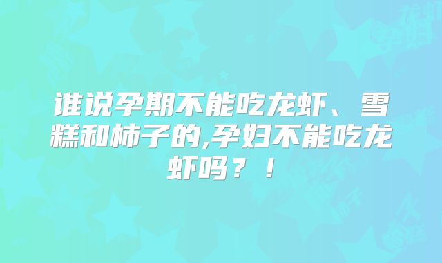 谁说孕期不能吃龙虾、雪糕和柿子的,孕妇不能吃龙虾吗?!