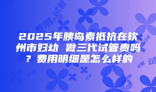 2025年胰岛素抵抗在钦州市妇幼 做三代试管贵吗?费用明细是怎么样的