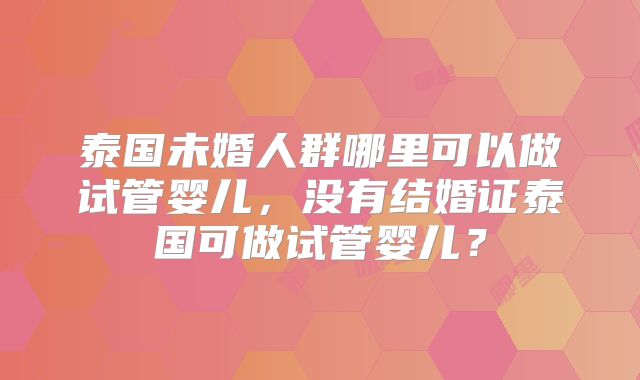 泰国未婚人群哪里可以做试管婴儿，没有结婚证泰国可做试管婴儿？
