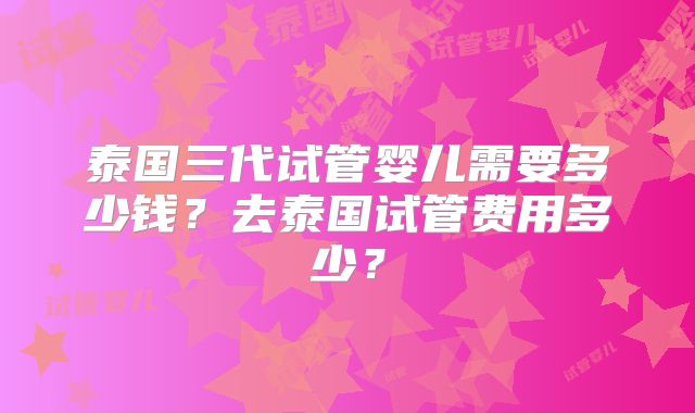泰国三代试管婴儿需要多少钱？去泰国试管费用多少？