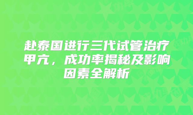 赴泰国进行三代试管治疗甲亢，成功率揭秘及影响因素全解析