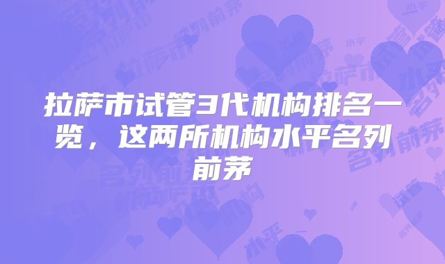 拉萨市试管3代机构排名一览，这两所机构水平名列前茅
