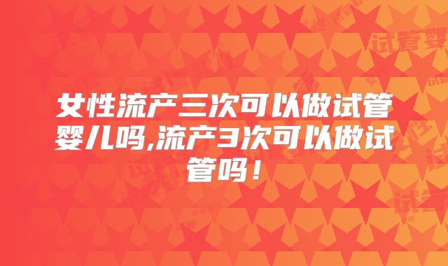 女性流产三次可以做试管婴儿吗,流产3次可以做试管吗！