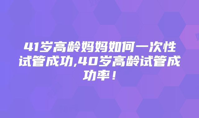 41岁高龄妈妈如何一次性试管成功,40岁高龄试管成功率!