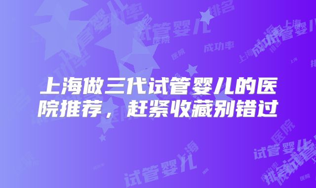 上海做三代试管婴儿的医院推荐,赶紧收藏别错过