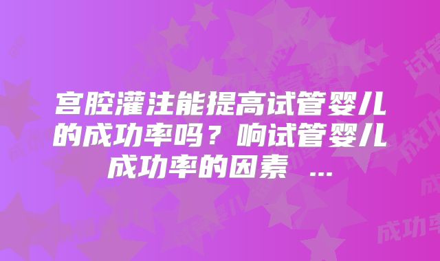 宫腔灌注能提高试管婴儿的成功率吗？响试管婴儿成功率的因素 ...