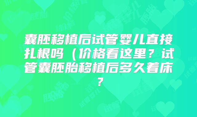 囊胚移植后试管婴儿直接扎根吗（价格看这里？试管囊胚胎移植后多久着床？
