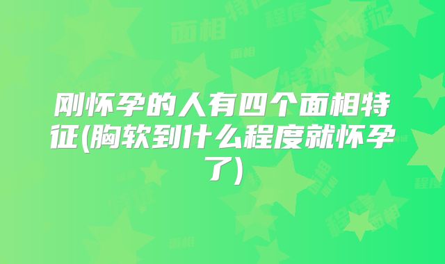 刚怀孕的人有四个面相特征(胸软到什么程度就怀孕了)