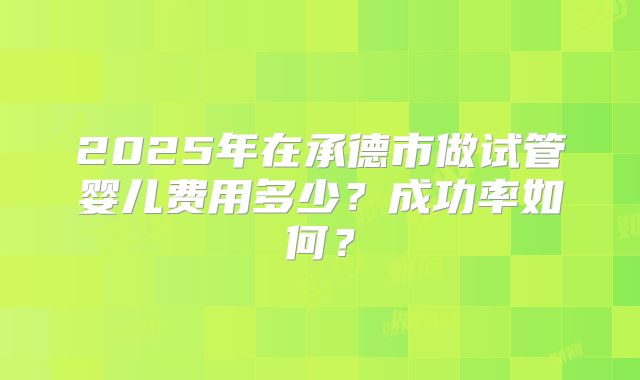 2025年在承德市做试管婴儿费用多少？成功率如何？