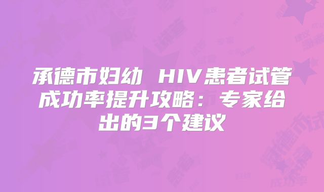 承德市妇幼 HIV患者试管成功率提升攻略:专家给出的3个建议