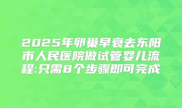 2025年卵巢早衰去东阳市人民医院做试管婴儿流程:只需8个步骤即可完成
