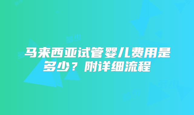 马来西亚试管婴儿费用是多少?附详细流程