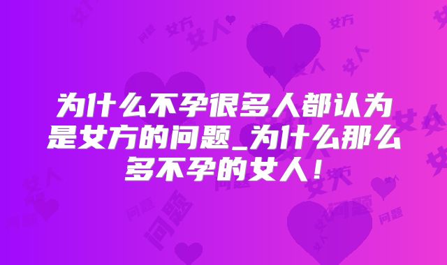 为什么不孕很多人都认为是女方的问题_为什么那么多不孕的女人!