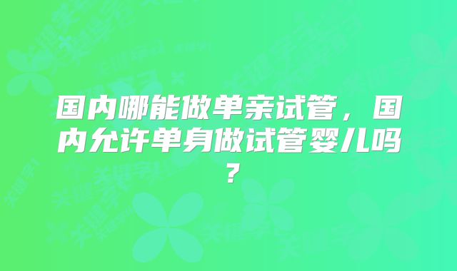 国内哪能做单亲试管，国内允许单身做试管婴儿吗？