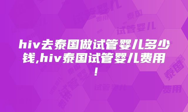 hiv去泰国做试管婴儿多少钱,hiv泰国试管婴儿费用！