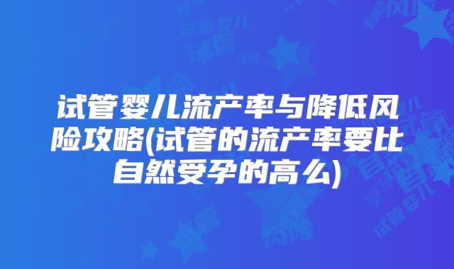 试管婴儿流产率与降低风险攻略(试管的流产率要比自然受孕的高么)