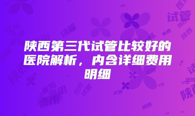 陕西第三代试管比较好的医院解析，内含详细费用明细